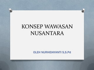 KONSEP WAWASAN
NUSANTARA
OLEH NURHIDAYANTI S,S.Pd
 