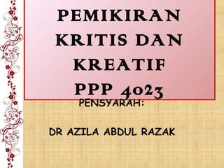 PEMIKIRAN
 KRITIS DAN
  KREATIF
  PPP 4023
    PENSYARAH:

DR AZILA ABDUL RAZAK
 