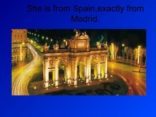 She is from Spain,exactly from
Madrid.

 