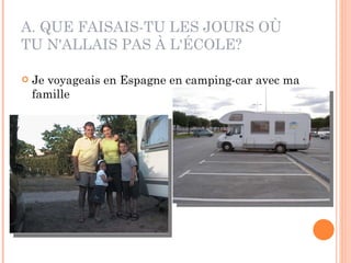 A. QUE FAISAIS-TU LES JOURS OÙ TU N'ALLAIS PAS À L'ÉCOLE? Je voyageais en Espagne en camping-car avec ma famille 