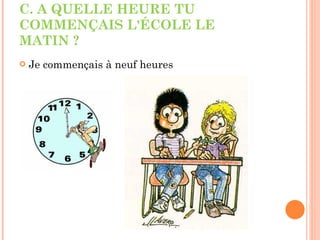 C. A QUELLE HEURE TU COMMENÇAIS L'ÉCOLE LE MATIN ? Je commençais à neuf heures 