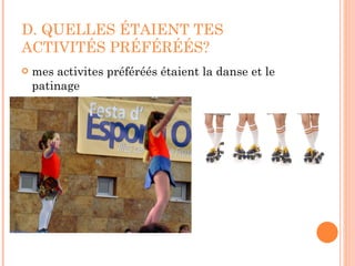 D. QUELLES ÉTAIENT TES ACTIVITÉS PRÉFÉRÉÉS? mes activites préféréés étaient la danse et le patinage 