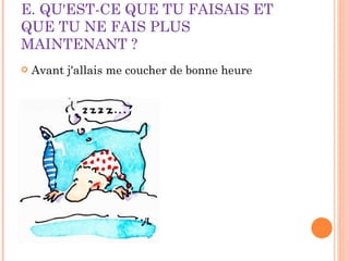 E. QU'EST-CE QUE TU FAISAIS ET QUE TU NE FAIS PLUS MAINTENANT ? Avant j'allais me coucher de bonne heure 