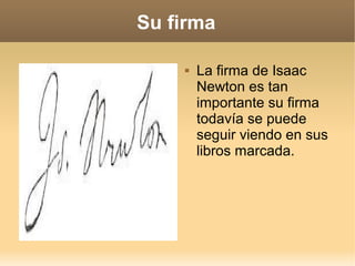 Su firma

       La firma de Isaac
        Newton es tan
        importante su firma
        todavía se puede
        seguir viendo en sus
        libros marcada.
 