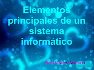 Elementos
principales de un
     sistema
   informático

        Nuria Navarro Carmona
 