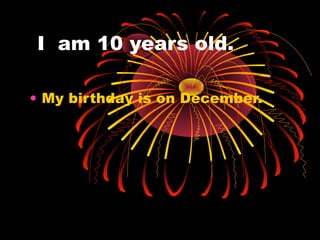 I am 10 years old.
• My birthday is on December.
 