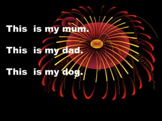 This is my mum.
This is my dad.
This is my dog.
 