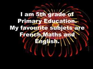 I am 5th grade of
Primary Education.
My favourite subjets are
French,Maths and
English.
 