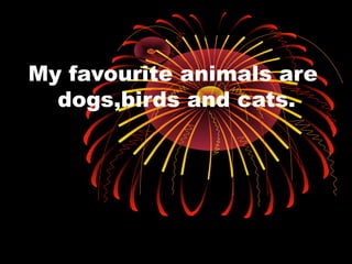 My favourite animals are
dogs,birds and cats.
 