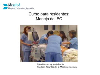 Curso para residentes: 
Manejo del EC 
Rosa 
Corcuera 
y 
Nuria 
Durán 
. 
Médicos 
Adjuntos 
del 
S. 
Medicina 
Intensiva 
 