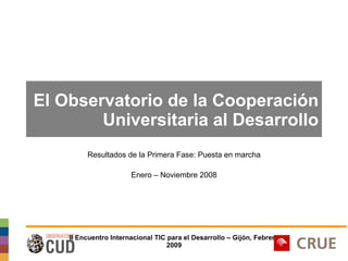 El Observatorio de la Cooperación Universitaria al Desarrollo Resultados de la Primera Fase: Puesta en marcha Enero – Noviembre 2008 