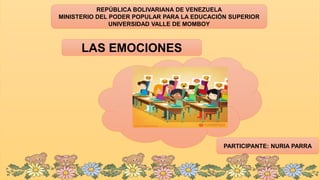 REPÚBLICA BOLIVARIANA DE VENEZUELA
MINISTERIO DEL PODER POPULAR PARA LA EDUCACIÓN SUPERIOR
UNIVERSIDAD VALLE DE MOMBOY
LAS EMOCIONES
PARTICIPANTE: NURIA PARRA
 