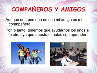 COMPAÑEROS Y AMIGOS
Aunque una persona no sea mi amiga es mi
comnpañera.
Por lo tanto, tenemos que ayudarnos los unos a
lo otros ya que nuestras metas son aprender.
 