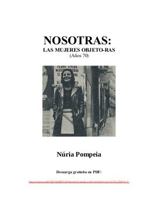 NOSOTRAS:
LAS MUJERES OBJETO-RAS
(Años 70)
Núria Pompeia
Descarga gratuita en PDF:
https://mega.nz/#!0xEFASBR!Cj0K8bnaVUUdxaEyxnZOyaU50p4-snoUCTGvC5MTb-Y
 