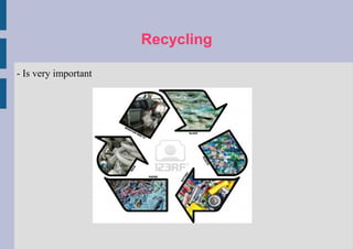 Recycling
- Is very important
 