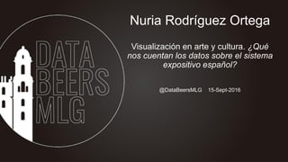 @DataBeersMLG 15-Sept-2016
Nuria Rodríguez Ortega
Visualización en arte y cultura. ¿Qué
nos cuentan los datos sobre el sistema
expositivo español?
 