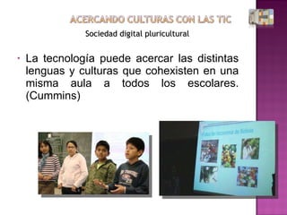 La tecnología puede acercar las distintas lenguas y culturas que cohexisten en una misma aula a todos los escolares. (Cummins) Sociedad digital pluricultural