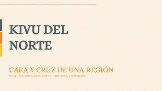 CARA Y CRUZ DE UNA REGIÓN
Nuria García García Curso 2022-23 . Introducción a la Geografía
KIVU DEL
NORTE
 