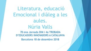 Literatura, educació
Emocional i diàleg a les
aules.
Núria Valls
70 ena Jornada DIM i 4a TROBADA
D’EDUCADORS INNOVADORS A CATALUNYA
Barcelona 18 de desembre 2018
 