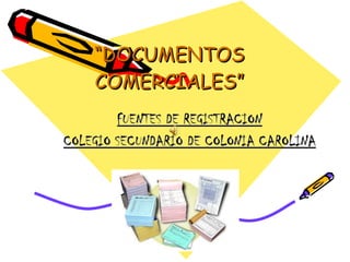 “ DOCUMENTOS   COMERCIALES ” FUENTES DE REGISTRACION COLEGIO SECUNDARIO DE COLONIA CAROLINA 