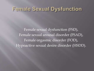 Female sexual dysfunction (FSD),
Female sexual arousal disorder (FSAD),
Female orgasmic disorder (FOD),
Hypoactive sexual desire disorder (HSDD).
 
