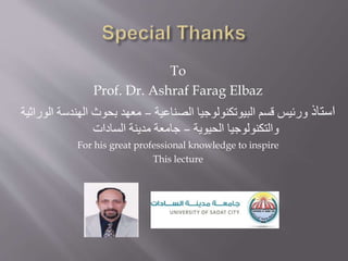 To
Prof. Dr. Ashraf Farag Elbaz
‫استاذ‬
‫الصناعية‬ ‫البيوتكنولوجيا‬ ‫قسم‬ ‫ورئيس‬
–
‫الوراثية‬ ‫الهندسة‬ ‫بحوث‬ ‫معهد‬
‫الحيوية‬ ‫والتكنولوجيا‬
–
‫السادات‬ ‫مدينة‬ ‫جامعة‬
For his great professional knowledge to inspire
This lecture
 
