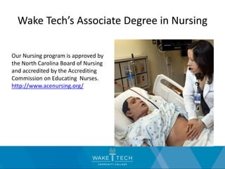 Wake Tech’s Associate Degree in Nursing
Our Nursing program is approved by
the North Carolina Board of Nursing
and accredited by the Accrediting
Commission on Educating Nurses.
http://www.acenursing.org/
 