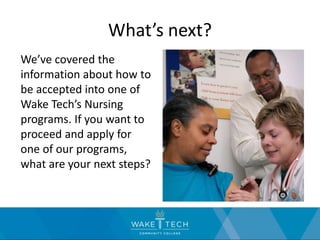 What’s next?
We’ve covered the
information about how to
be accepted into one of
Wake Tech’s Nursing
programs. If you want to
proceed and apply for
one of our programs,
what are your next steps?
 