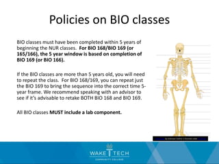 Policies on BIO classes
BIO classes must have been completed within 5 years of
beginning the NUR classes. For BIO 168/BIO 169 (or
165/166), the 5 year window is based on completion of
BIO 169 (or BIO 166).
If the BIO classes are more than 5 years old, you will need
to repeat the class. For BIO 168/169, you can repeat just
the BIO 169 to bring the sequence into the correct time 5-
year frame. We recommend speaking with an advisor to
see if it’s advisable to retake BOTH BIO 168 and BIO 169.
All BIO classes MUST include a lab component.
This Photo by Unknown Author is licensed under CC BY-SA
 