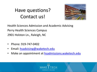 Have questions?
Contact us!
Health Sciences Admission and Academic Advising
Perry Health Sciences Campus
2901 Holston Ln., Raleigh, NC
• Phone: 919-747-0402
• Email: hsadvising@waketech.edu
• Make an appointment at hsadmissions.waketech.edu
 