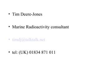 • Tim Deere-Jones
• Marine Radioactivity consultant
• timdj@talktalk.net
• tel: (UK) 01834 871 011
 