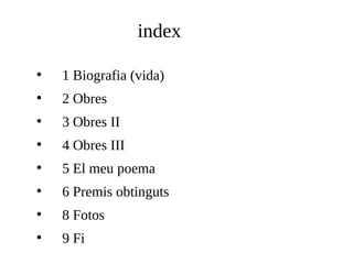 index
●

1 Biografia (vida)

●

2 Obres

●

3 Obres II

●

4 Obres III

●

5 El meu poema

●

6 Premis obtinguts

●

8 Fotos

●

9 Fi

 