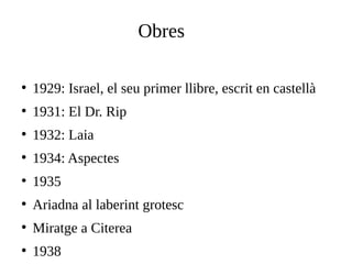 Obres
●

1929: Israel, el seu primer llibre, escrit en castellà

●

1931: El Dr. Rip

●

1932: Laia

●

1934: Aspectes

●

1935

●

Ariadna al laberint grotesc

●

Miratge a Citerea

●

1938

 