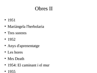 Obres II
●

1951

●

Mariàngela l'herbolaria

●

Tres soreres

●

1952

●

Anys d'aprenentatge

●

Les hores

●

Mrs Death

●

1954: El caminant i el mur

●

1955

 
