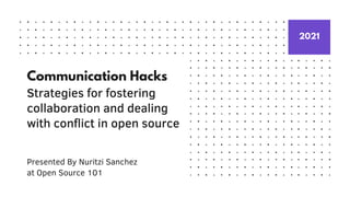 2021
Communication Hacks
Strategies for fostering
collaboration and dealing
with conflict in open source
Presented By Nuritzi Sanchez
at Open Source 101
 