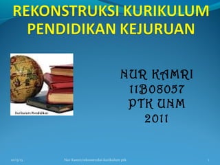 NUR KAMRI
11B08057
PTK UNM
2011

10/13/13

Nur Kamri/rekonstruksi kurikulum ptk

1

 
