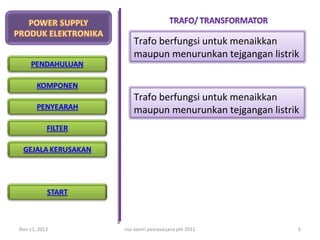 Trafo berfungsi untuk menaikkan
maupun menurunkan tejgangan listrik

Trafo berfungsi untuk menaikkan
maupun menurunkan tejgangan listrik

Nov 12, 2013

nur kamri pascasarjana ptk 2011

6

 
