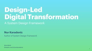 Design-Led 

Digital Transformation 

1
Nur Karadeniz
A System Design Framework 
Author of System Design Framework
@nurdeniz
linkedin.com/in/nurkaradeniz
 