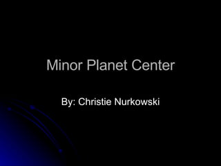 Minor Planet Center By: Christie Nurkowski 