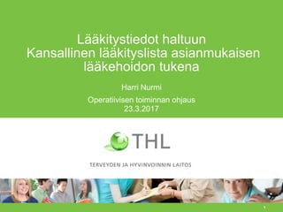 1
Lääkitystiedot haltuun
Kansallinen lääkityslista asianmukaisen
lääkehoidon tukena
Harri Nurmi
Operatiivisen toiminnan ohjaus
23.3.2017
 