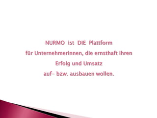 NURMO  ist  DIE  Plattform für Unternehmerinnen, die ernsthaft ihren Erfolg und Umsatz auf- bzw. ausbauen wollen.