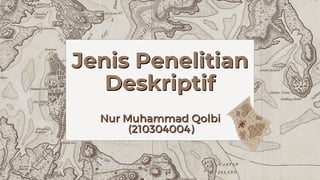 Jenis Penelitian
Jenis Penelitian
Deskriptif
Deskriptif
Nur Muhammad Qolbi
Nur Muhammad Qolbi
(210304004)
(210304004)
 