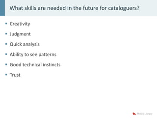  Creativity
 Judgment
 Quick analysis
 Ability to see patterns
 Good technical instincts
 Trust
What skills are needed in the future for cataloguers?
 