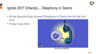 Ignite 2017 Orlando…..Telephony in Teams
• At the Keynote they showed Telephony in Teams live for the first
time.
• Finaly it was here
Photo from MSB365
 