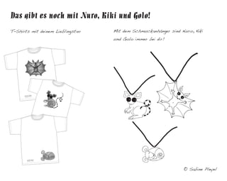 Das gibt es noch mit Nuro, Kiki und Golo!
T-Shirts mit deinem Lieblingstier

Mit dem Schmuckanhänger sind Nuro, Kiki
und Golo immer bei dir!

© Sabine Pleyel

 