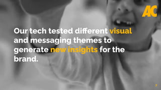7
Our tech tested diﬀerent visual
and messaging themes to
generate new insights for the
brand.
 