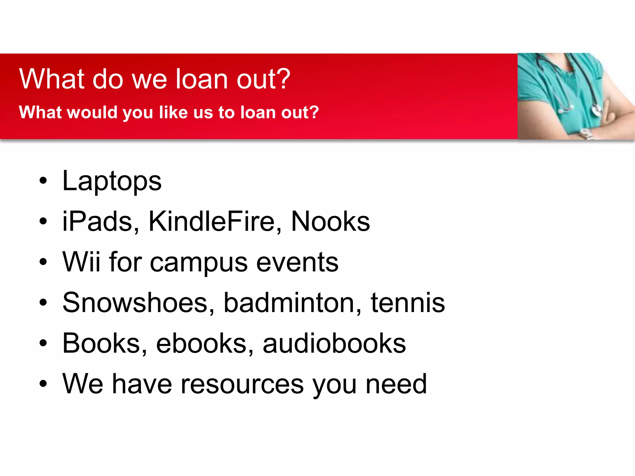 What do we loan out?
What would you like us to loan out?



  •   Laptops
  •   iPads, KindleFire, Nooks
  •   Wii for campus events
  •   Snowshoes, badminton, tennis
  •   Books, ebooks, audiobooks
  •   We have resources you need
 