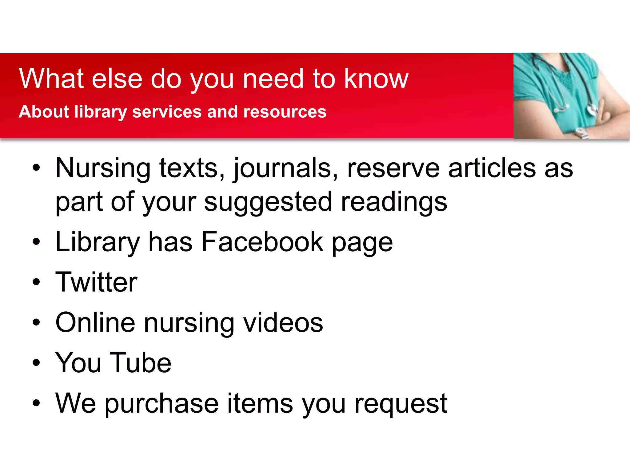 What else do you need to know
About library services and resources


 • Nursing texts, journals, reserve articles as
   part of your suggested readings
 • Library has Facebook page
 • Twitter
 • Online nursing videos
 • You Tube
 • We purchase items you request
 