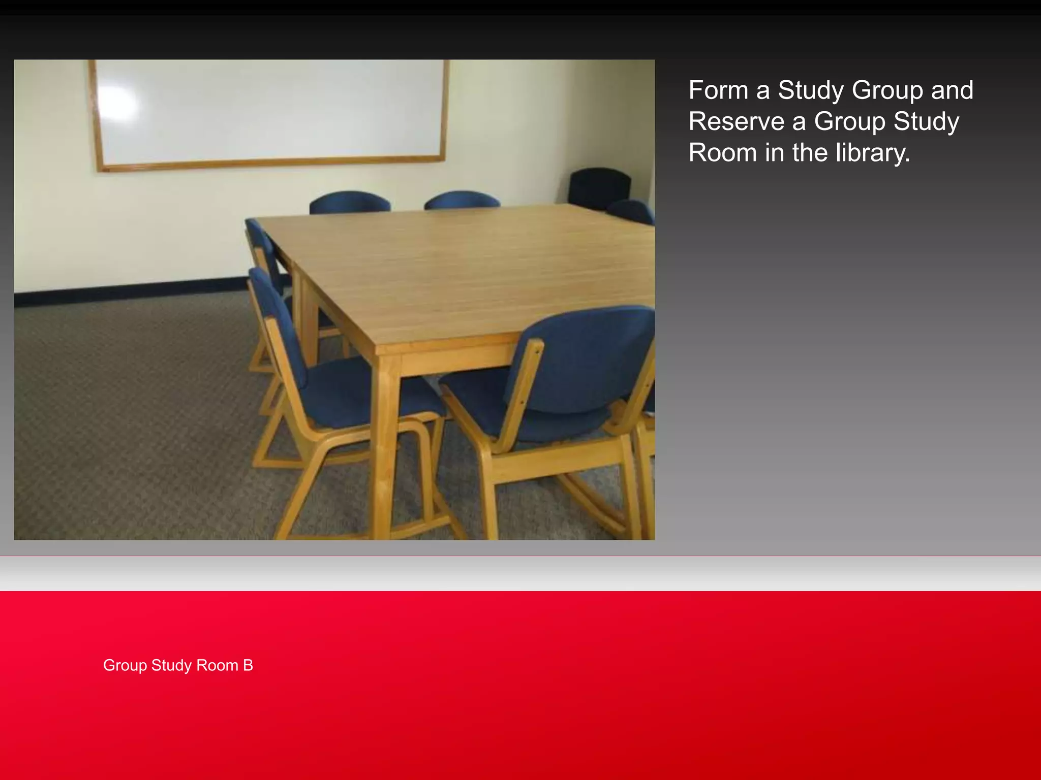 Form a Study Group and
                     Reserve a Group Study
                     Room in the library.




Group Study Room B
 
