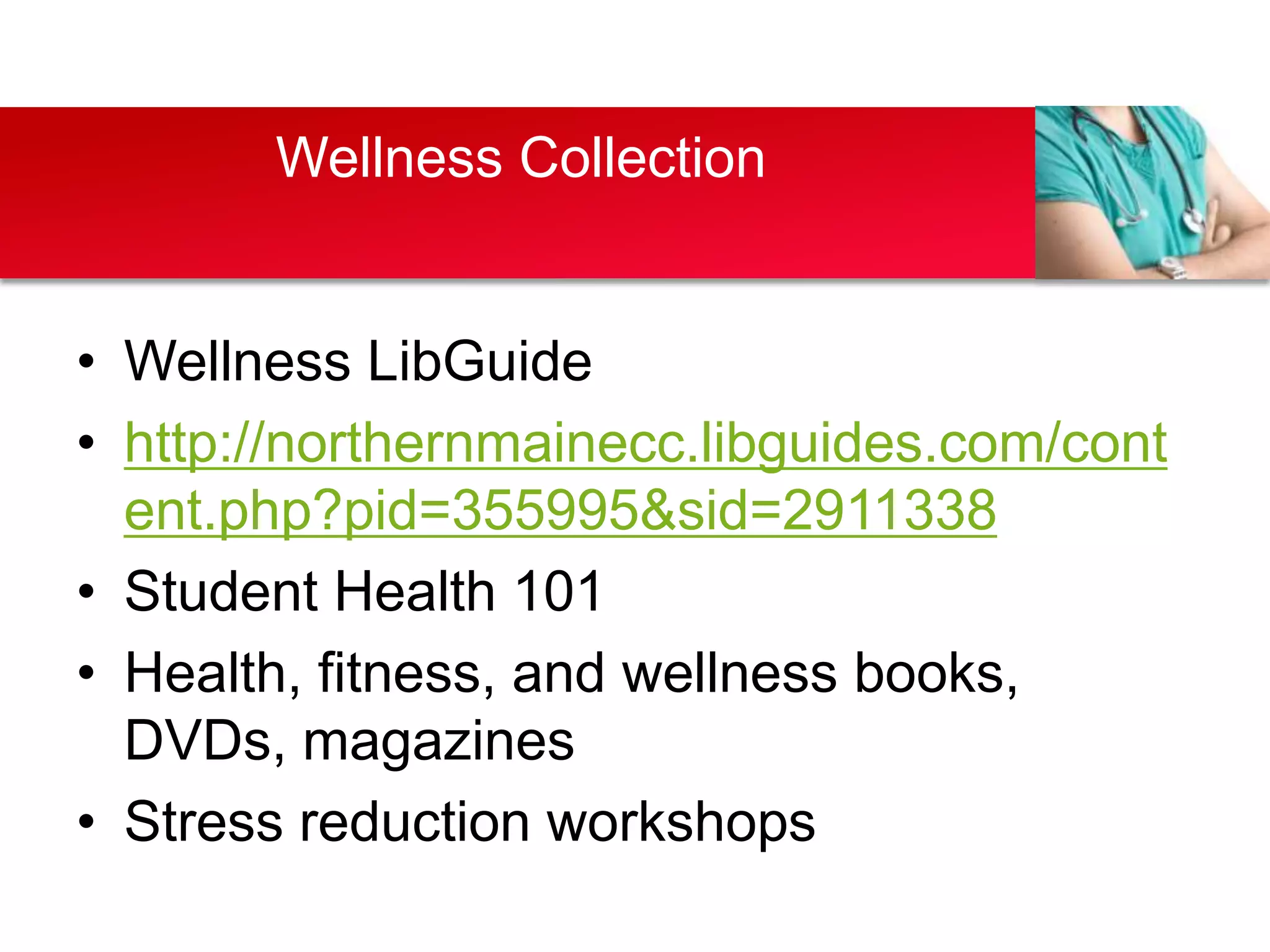 Wellness Collection


• Wellness LibGuide
• http://northernmainecc.libguides.com/cont
  ent.php?pid=355995&sid=2911338
• Student Health 101
• Health, fitness, and wellness books,
  DVDs, magazines
• Stress reduction workshops
 